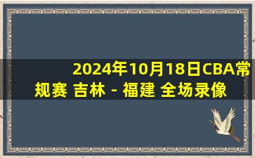 2024年10月18日CBA常规赛 吉林 - 福建 全场录像